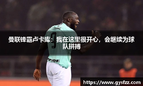 曼联锋霸卢卡库：我在这里很开心，会继续为球队拼搏