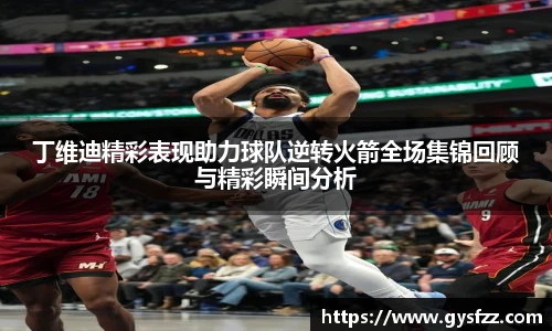 丁维迪精彩表现助力球队逆转火箭全场集锦回顾与精彩瞬间分析