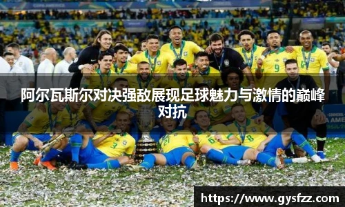 阿尔瓦斯尔对决强敌展现足球魅力与激情的巅峰对抗