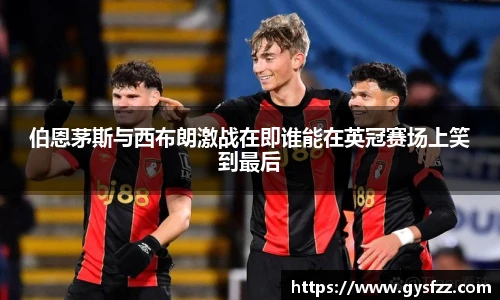 伯恩茅斯与西布朗激战在即谁能在英冠赛场上笑到最后