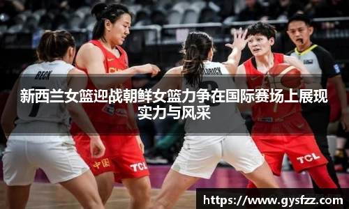 新西兰女篮迎战朝鲜女篮力争在国际赛场上展现实力与风采