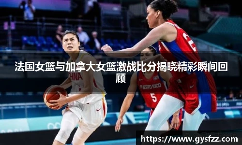 法国女篮与加拿大女篮激战比分揭晓精彩瞬间回顾