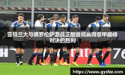 亚特兰大与佛罗伦萨激战正酣谁将赢得意甲巅峰对决的胜利