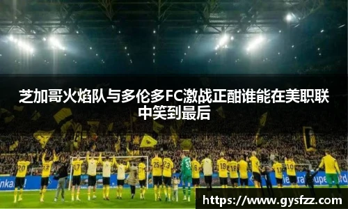 芝加哥火焰队与多伦多FC激战正酣谁能在美职联中笑到最后