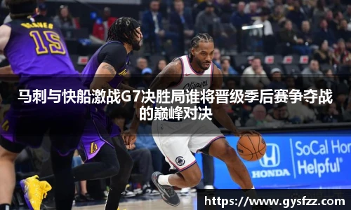 马刺与快船激战G7决胜局谁将晋级季后赛争夺战的巅峰对决