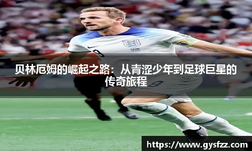 贝林厄姆的崛起之路：从青涩少年到足球巨星的传奇旅程