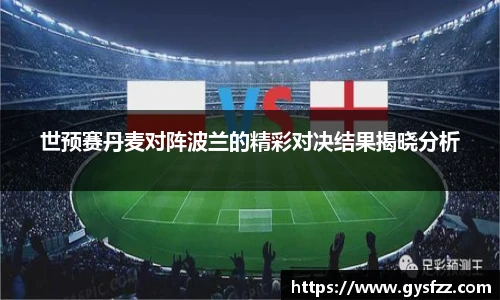 世预赛丹麦对阵波兰的精彩对决结果揭晓分析