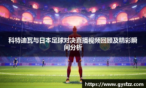 科特迪瓦与日本足球对决直播视频回顾及精彩瞬间分析