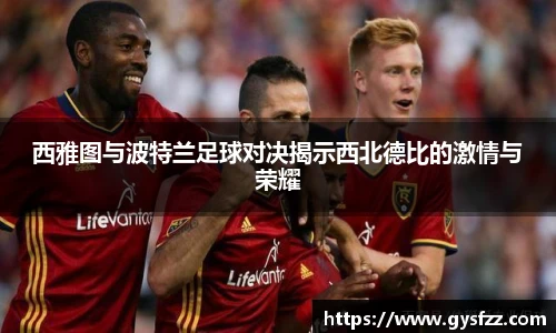 西雅图与波特兰足球对决揭示西北德比的激情与荣耀