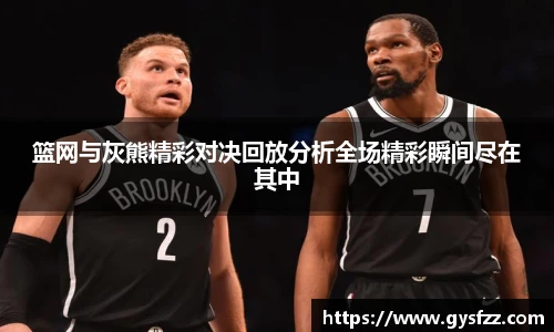 篮网与灰熊精彩对决回放分析全场精彩瞬间尽在其中