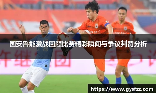 国安鲁能激战回顾比赛精彩瞬间与争议判罚分析