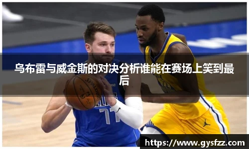 乌布雷与威金斯的对决分析谁能在赛场上笑到最后